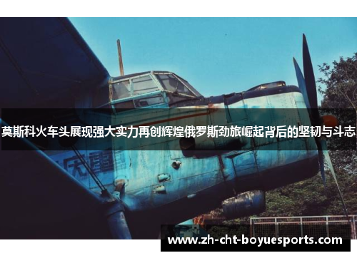 莫斯科火车头展现强大实力再创辉煌俄罗斯劲旅崛起背后的坚韧与斗志 莫斯科火车头展现强大实力再创辉煌俄罗斯劲旅崛起背后的坚韧与斗志