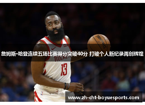 詹姆斯·哈登连续五场比赛得分突破40分 打破个人新纪录再创辉煌