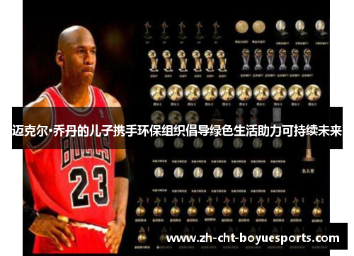 迈克尔·乔丹的儿子携手环保组织倡导绿色生活助力可持续未来 迈克尔·乔丹的儿子携手环保组织倡导绿色生活助力可持续未来