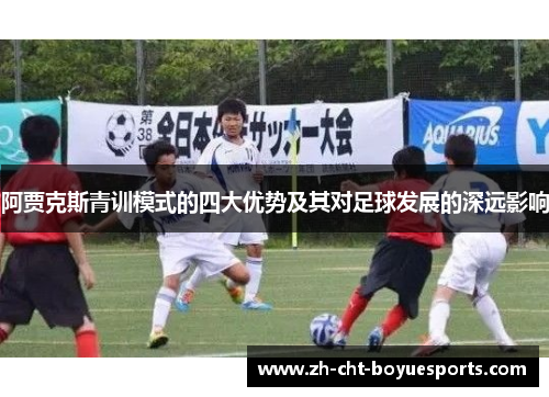 阿贾克斯青训模式的四大优势及其对足球发展的深远影响 阿贾克斯青训模式的四大优势及其对足球发展的深远影响